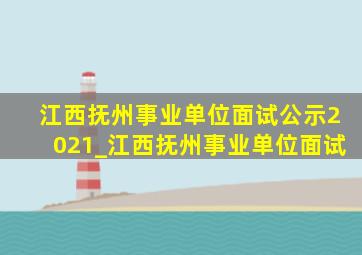 江西抚州事业单位面试公示2021_江西抚州事业单位面试