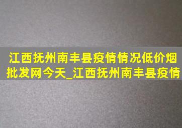 江西抚州南丰县疫情情况(低价烟批发网)今天_江西抚州南丰县疫情