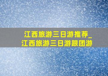 江西旅游三日游推荐_江西旅游三日游跟团游