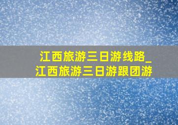 江西旅游三日游线路_江西旅游三日游跟团游