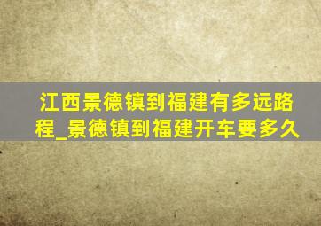 江西景德镇到福建有多远路程_景德镇到福建开车要多久