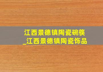 江西景德镇陶瓷碗筷_江西景德镇陶瓷饰品