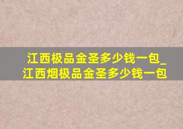 江西极品金圣多少钱一包_江西烟极品金圣多少钱一包