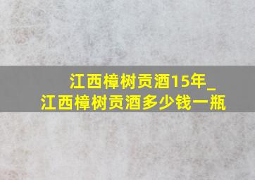 江西樟树贡酒15年_江西樟树贡酒多少钱一瓶