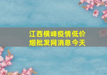 江西横峰疫情(低价烟批发网)消息今天