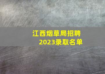 江西烟草局招聘2023录取名单