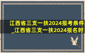 江西省三支一扶2024报考条件_江西省三支一扶2024报名时间提前