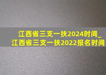 江西省三支一扶2024时间_江西省三支一扶2022报名时间