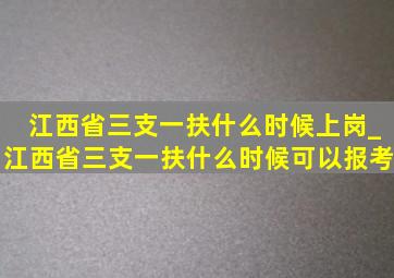 江西省三支一扶什么时候上岗_江西省三支一扶什么时候可以报考