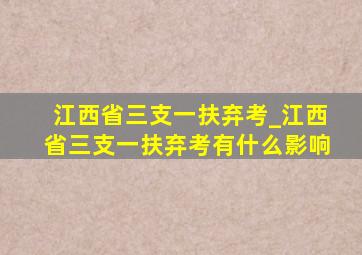 江西省三支一扶弃考_江西省三支一扶弃考有什么影响