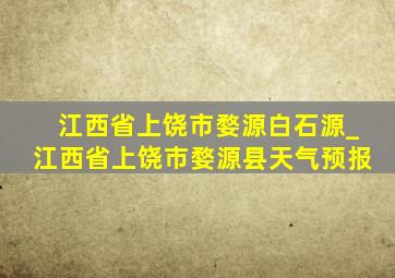 江西省上饶市婺源白石源_江西省上饶市婺源县天气预报