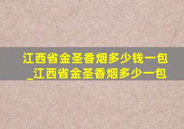 江西省金圣香烟多少钱一包_江西省金圣香烟多少一包