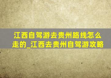 江西自驾游去贵州路线怎么走的_江西去贵州自驾游攻略