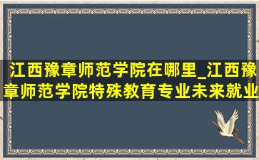 江西豫章师范学院在哪里_江西豫章师范学院特殊教育专业未来就业