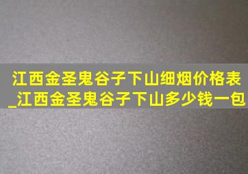 江西金圣鬼谷子下山细烟价格表_江西金圣鬼谷子下山多少钱一包