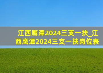 江西鹰潭2024三支一扶_江西鹰潭2024三支一扶岗位表