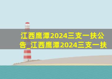 江西鹰潭2024三支一扶公告_江西鹰潭2024三支一扶