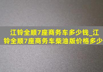 江铃全顺7座商务车多少钱_江铃全顺7座商务车柴油版价格多少