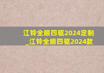 江铃全顺四驱2024定制_江铃全顺四驱2024款