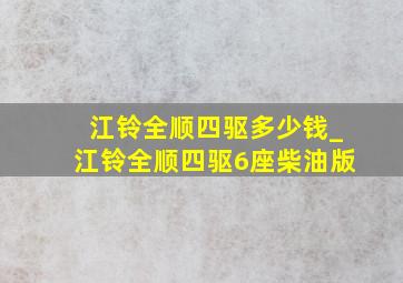 江铃全顺四驱多少钱_江铃全顺四驱6座柴油版