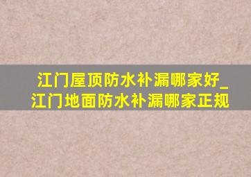 江门屋顶防水补漏哪家好_江门地面防水补漏哪家正规