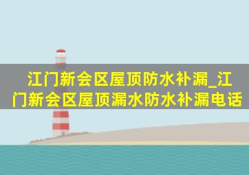 江门新会区屋顶防水补漏_江门新会区屋顶漏水防水补漏电话