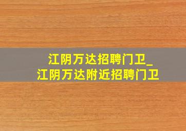 江阴万达招聘门卫_江阴万达附近招聘门卫