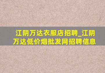 江阴万达衣服店招聘_江阴万达(低价烟批发网)招聘信息