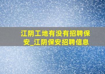 江阴工地有没有招聘保安_江阴保安招聘信息