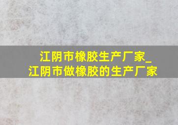 江阴市橡胶生产厂家_江阴市做橡胶的生产厂家