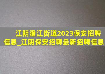 江阴澄江街道2023保安招聘信息_江阴保安招聘最新招聘信息