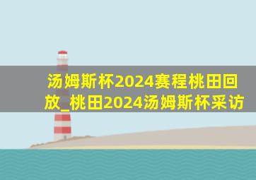 汤姆斯杯2024赛程桃田回放_桃田2024汤姆斯杯采访