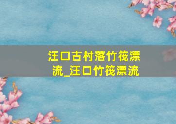 汪口古村落竹筏漂流_汪口竹筏漂流