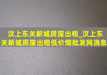 汶上东关新城房屋出租_汶上东关新城房屋出租(低价烟批发网)消息