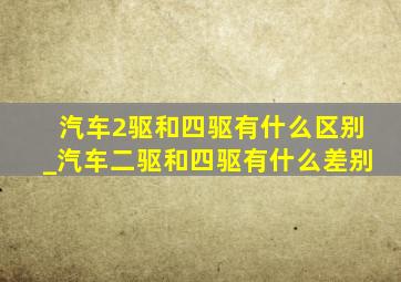 汽车2驱和四驱有什么区别_汽车二驱和四驱有什么差别