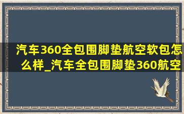 汽车360全包围脚垫航空软包怎么样_汽车全包围脚垫360航空软包脚垫