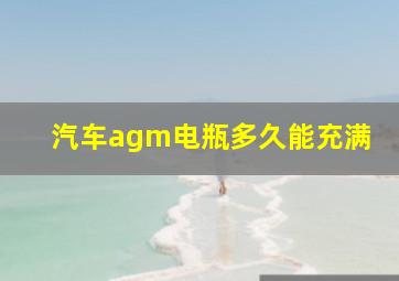 汽车agm电瓶多久能充满