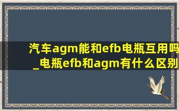 汽车agm能和efb电瓶互用吗_电瓶efb和agm有什么区别