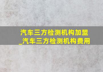 汽车三方检测机构加盟_汽车三方检测机构费用