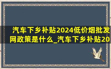 汽车下乡补贴2024(低价烟批发网)政策是什么_汽车下乡补贴2024(低价烟批发网)政策沈阳