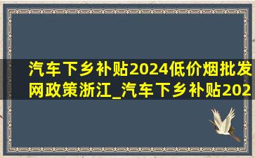 汽车下乡补贴2024(低价烟批发网)政策浙江_汽车下乡补贴2024(低价烟批发网)政策沈阳