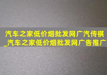 汽车之家(低价烟批发网)广汽传祺_汽车之家(低价烟批发网)广告推广