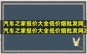 汽车之家报价大全(低价烟批发网)_汽车之家报价大全(低价烟批发网)2022