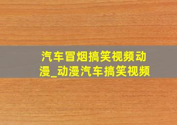 汽车冒烟搞笑视频动漫_动漫汽车搞笑视频