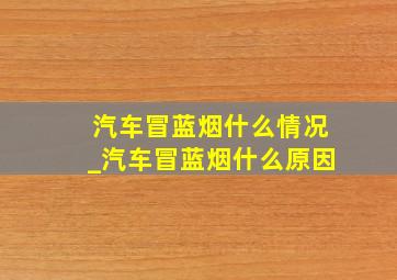 汽车冒蓝烟什么情况_汽车冒蓝烟什么原因