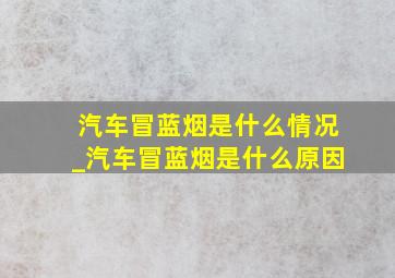 汽车冒蓝烟是什么情况_汽车冒蓝烟是什么原因