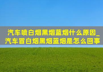 汽车喷白烟黑烟蓝烟什么原因_汽车冒白烟黑烟蓝烟是怎么回事