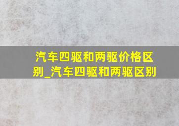 汽车四驱和两驱价格区别_汽车四驱和两驱区别