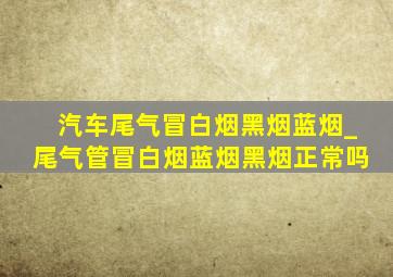 汽车尾气冒白烟黑烟蓝烟_尾气管冒白烟蓝烟黑烟正常吗