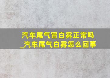 汽车尾气冒白雾正常吗_汽车尾气白雾怎么回事